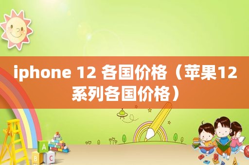 iphone 12 各国价格（苹果12系列各国价格）