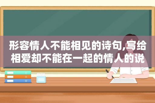 形容情人不能相见的诗句,写给相爱却不能在一起的情人的说说