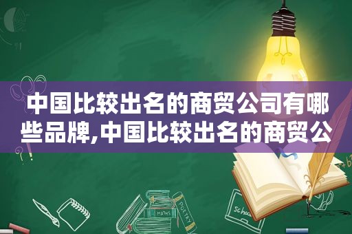 中国比较出名的商贸公司有哪些品牌,中国比较出名的商贸公司有哪些公司