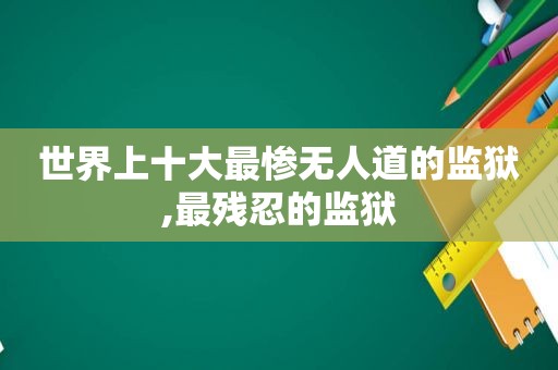 世界上十大最惨无人道的监狱,最残忍的监狱  第1张