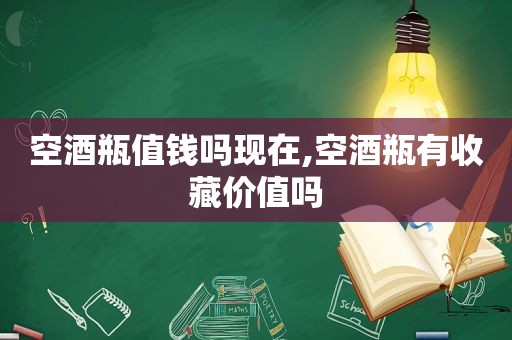 空酒瓶值钱吗现在,空酒瓶有收藏价值吗