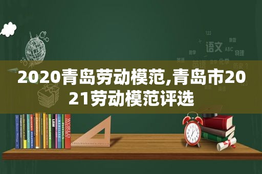 2020青岛劳动模范,青岛市2021劳动模范评选  第1张