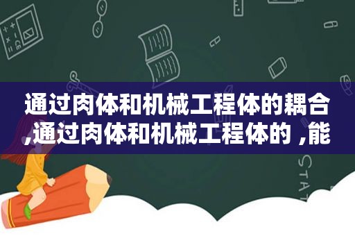 通过肉体和机械工程体的耦合,通过肉体和机械工程体的 ,能够辅助