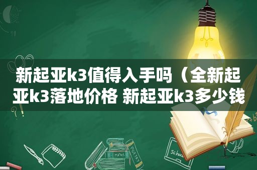 新起亚k3值得入手吗（全新起亚k3落地价格 新起亚k3多少钱）