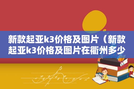 新款起亚k3价格及图片（新款起亚k3价格及图片在衢州多少钱）