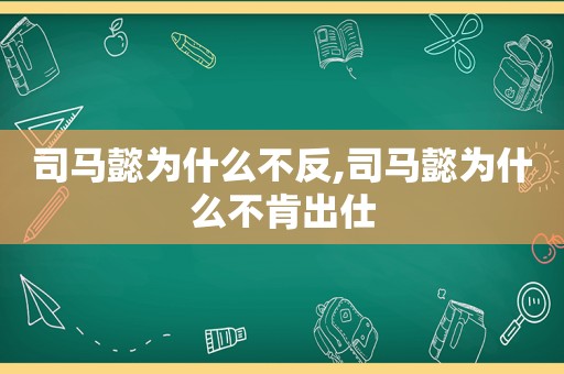 司马懿为什么不反,司马懿为什么不肯出仕