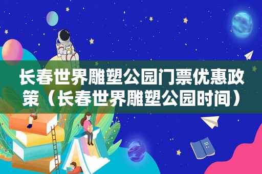 长春世界雕塑公园门票优惠政策（长春世界雕塑公园时间）