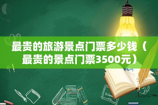 最贵的旅游景点门票多少钱（最贵的景点门票3500元）  第1张