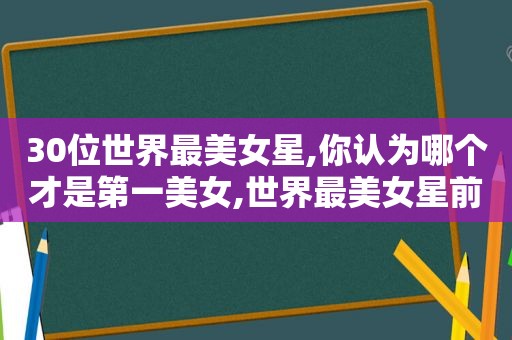 30位世界最美女星,你认为哪个才是第一美女,世界最美女星前十位