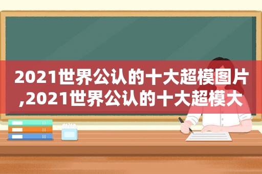 2021世界公认的十大超模图片,2021世界公认的十大超模大kk