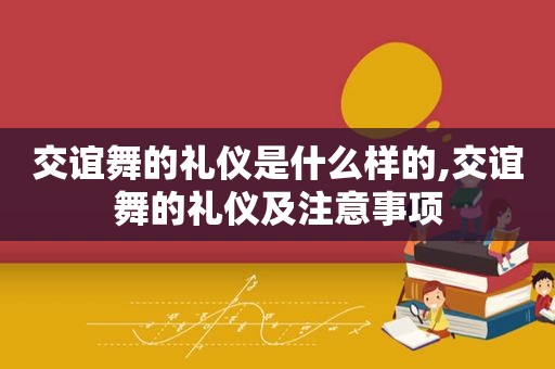 交谊舞的礼仪是什么样的,交谊舞的礼仪及注意事项