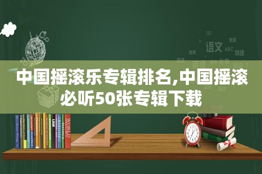 中国摇滚乐专辑排名,中国摇滚必听50张专辑下载