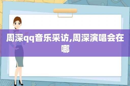 周深qq音乐采访,周深演唱会在哪