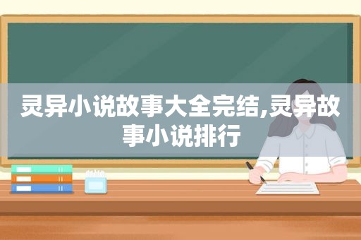 灵异小说故事大全完结,灵异故事小说排行