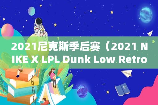 2021尼克斯季后赛（2021 NIKE X LPL Dunk Low Retro）