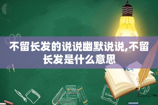 不留长发的说说幽默说说,不留长发是什么意思