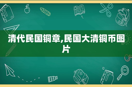 清代民国铜章,民国大清铜币图片