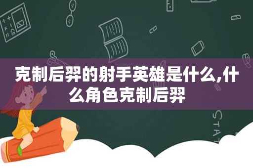 克制后羿的射手英雄是什么,什么角色克制后羿