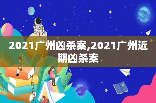 2021广州凶杀案,2021广州近期凶杀案