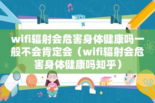 wifi辐射会危害身体健康吗一般不会肯定会（wifi辐射会危害身体健康吗知乎）