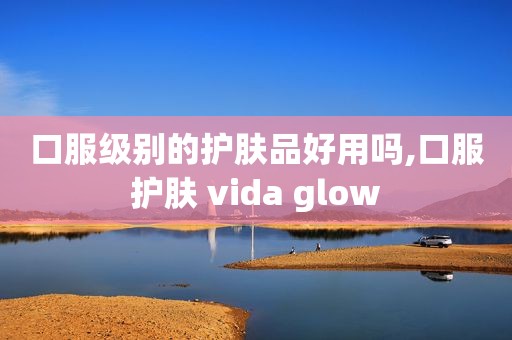 口服级别的护肤品好用吗,口服护肤 vida glow