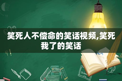 笑死人不偿命的笑话视频,笑死我了的笑话