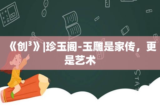 《创³》|珍玉阁-玉雕是家传，更是艺术