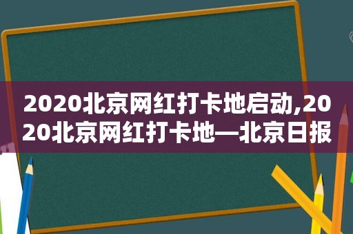 2020北京网红打卡地启动,2020北京网红打卡地—北京日报