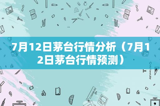 7月12日茅台行情分析（7月12日茅台行情预测）