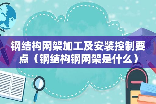 钢结构网架加工及安装控制要点（钢结构钢网架是什么）  第1张