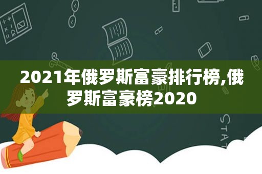 2021年俄罗斯富豪排行榜,俄罗斯富豪榜2020