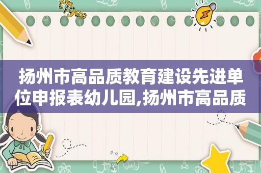 扬州市高品质教育建设先进单位申报表幼儿园,扬州市高品质教育建设先进单位申报表幼儿园自评概述