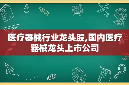 医疗器械行业龙头股,国内医疗器械龙头上市公司