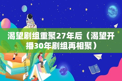 渴望剧组重聚27年后（渴望开播30年剧组再相聚）