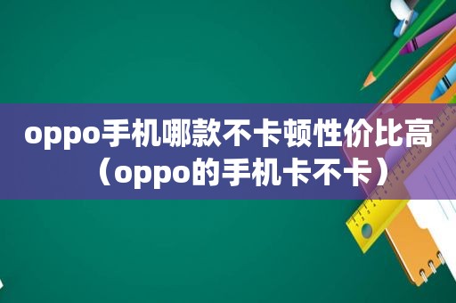 oppo手机哪款不卡顿性价比高（oppo的手机卡不卡）  第1张