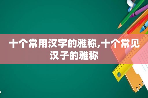 十个常用汉字的雅称,十个常见汉子的雅称