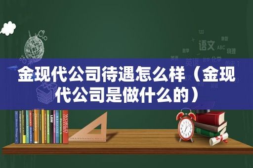 金现代公司待遇怎么样（金现代公司是做什么的）