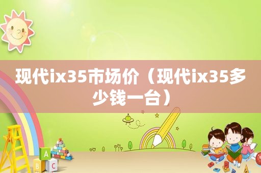 现代ix35市场价（现代ix35多少钱一台）