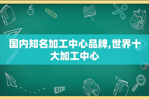 国内知名加工中心品牌,世界十大加工中心