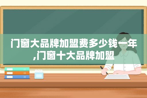 门窗大品牌加盟费多少钱一年,门窗十大品牌加盟  第1张