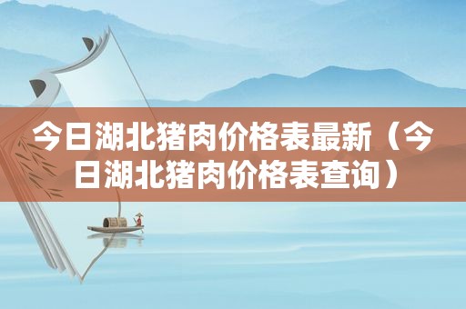 今日湖北猪肉价格表最新（今日湖北猪肉价格表查询）