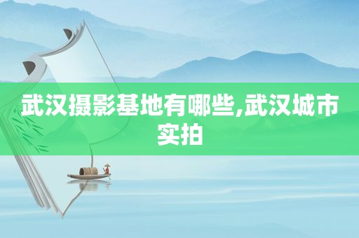 武汉摄影基地有哪些,武汉城市实拍