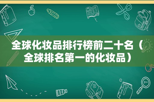 全球化妆品排行榜前二十名（全球排名第一的化妆品）