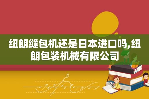 纽朗缝包机还是日本进口吗,纽朗包装机械有限公司