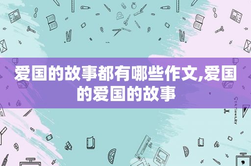 爱国的故事都有哪些作文,爱国的爱国的故事