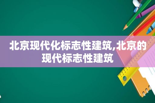 北京现代化标志性建筑,北京的现代标志性建筑