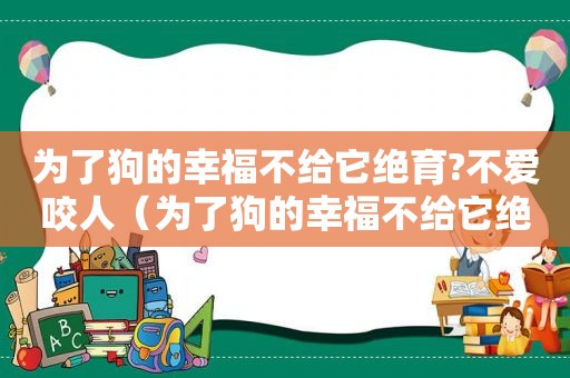 为了狗的幸福不给它绝育?不爱咬人（为了狗的幸福不给它绝育?不想要了）