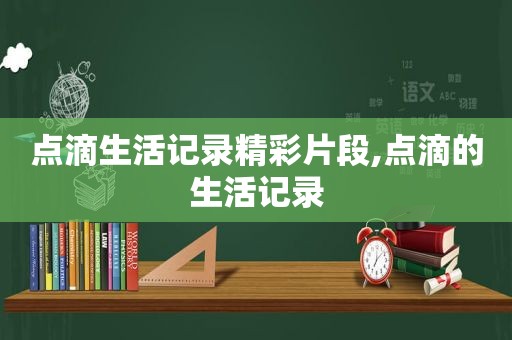 点滴生活记录精彩片段,点滴的生活记录