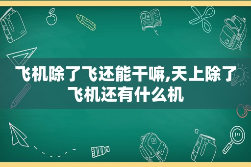 飞机除了飞还能干嘛,天上除了飞机还有什么机