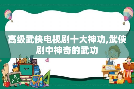 高级武侠电视剧十大神功,武侠剧中神奇的武功